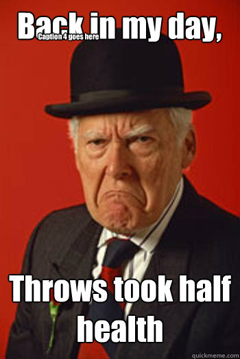 Back in my day, Throws took half health  Caption 4 goes here  Pissed old guy