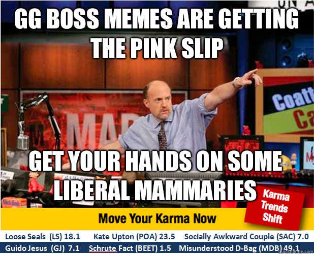 GG BOSS MEMES ARE GETTING THE PINK SLIP GET YOUR HANDS ON SOME LIBERAL MAMMARIES  Jim Kramer with updated ticker