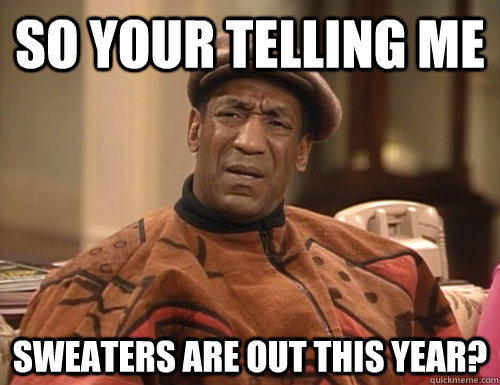 So your telling me sweaters are out this year? - So your telling me sweaters are out this year?  Confounded Cosby