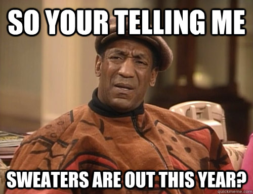 So your telling me sweaters are out this year?  Confounded Cosby