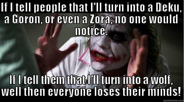 IF I TELL PEOPLE THAT I'LL TURN INTO A DEKU, A GORON, OR EVEN A ZORA, NO ONE WOULD NOTICE. IF I TELL THEM THAT I'LL TURN INTO A WOLF, WELL THEN EVERYONE LOSES THEIR MINDS! Joker Mind Loss