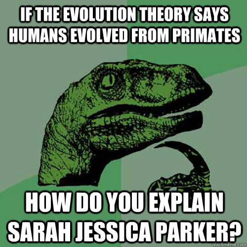 If the Evolution Theory says humans evolved from primates How do you explain sarah jessica parker?  Philosoraptor