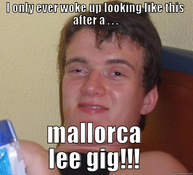 I ONLY EVER WOKE UP LOOKING LIKE THIS AFTER A . . . MALLORCA LEE GIG!!! 10 Guy