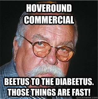 hoveround commercial beetus to the diabeetus. those things are fast!  