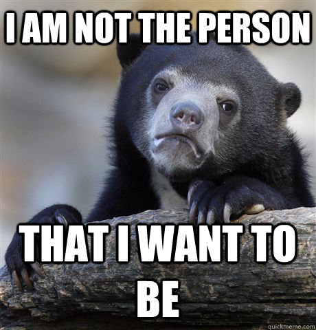 I am not the person That i want to be  Confession Bear