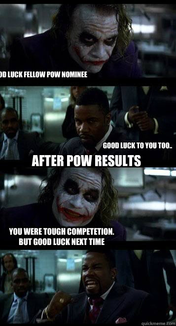Good luck fellow PoW nominee Good luck to you too.. You were tough competetion. But good luck next time AFTER POW Results  Joker with Black guy
