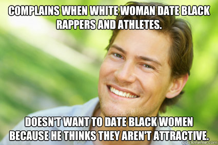 Complains when white woman date black rappers and athletes. Doesn't want to date black women because he thinks they aren't attractive.  Men Logic