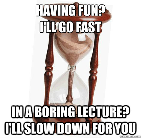 Having fun? 
I'll go fast In a boring lecture? I'll slow down for you - Having fun? 
I'll go fast In a boring lecture? I'll slow down for you  Scumbag Time