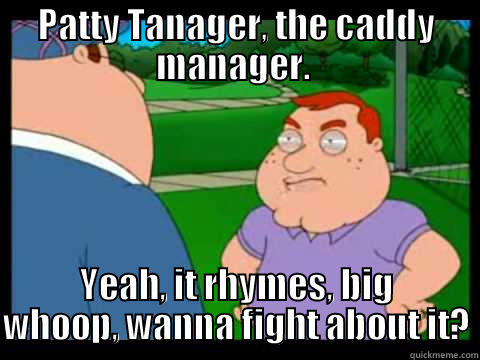 Patty Tanager, the caddy manager - PATTY TANAGER, THE CADDY MANAGER.  YEAH, IT RHYMES, BIG WHOOP, WANNA FIGHT ABOUT IT? Misc