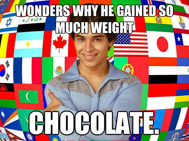 wonders why he gained so much weight chocolate. - wonders why he gained so much weight chocolate.  Exchange Student Fez