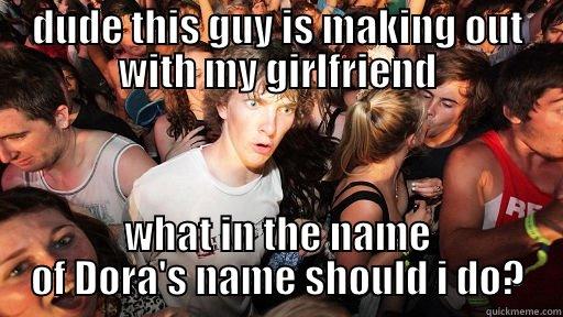 DUDE THIS GUY IS MAKING OUT WITH MY GIRLFRIEND WHAT IN THE NAME OF DORA'S NAME SHOULD I DO? Sudden Clarity Clarence