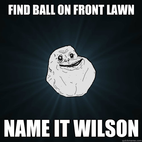find ball on front lawn name it wilson  Forever Alone