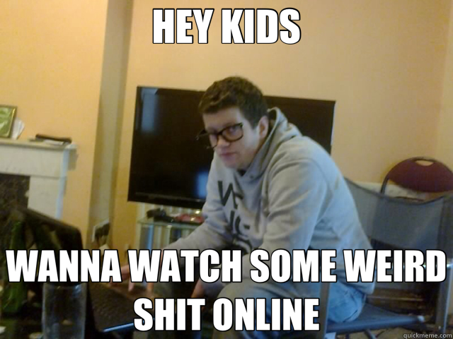 HEY KIDS WANNA WATCH SOME WEIRD SHIT ONLINE  