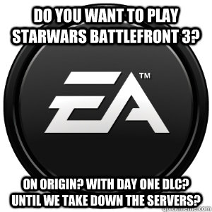 Do you want to play Starwars Battlefront 3? On Origin? With day one DLC? until we take down the servers?  Scumbag EA