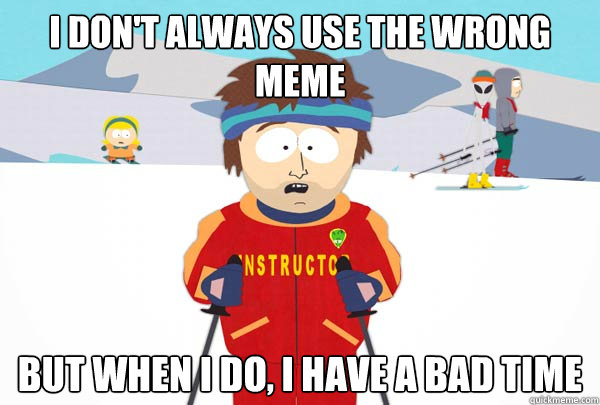 I don't always use the wrong meme But when I do, I have a bad time  Super Cool Ski Instructor