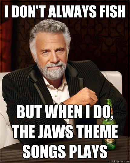 i don't always fish but when i do, the jaws theme songs plays  The Most Interesting Man In The World