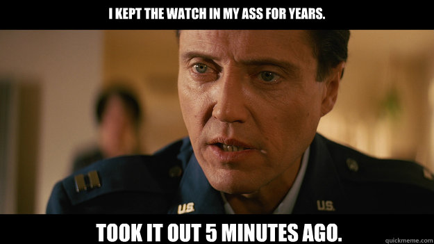 I kept the watch in my ass For years. Took it out 5 minutes ago.  Christopher Walken Pulp Fiction