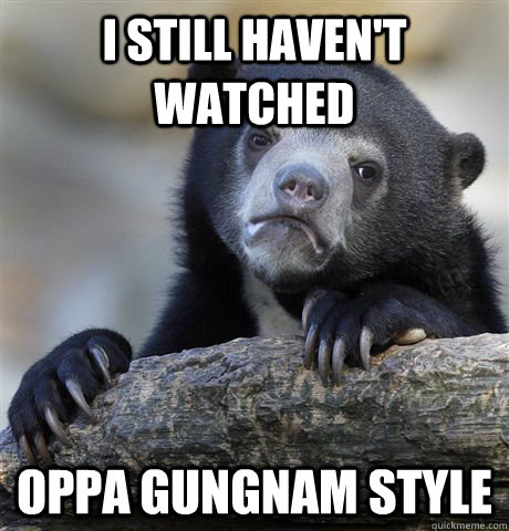 I still haven't watched Oppa gungnam style  Confession Bear