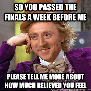 So you passed the finals a week before me please tell me more about how much relieved you feel  Condescending Wonka