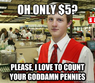 oh only $5? please, i love to count your goddamn pennies - oh only $5? please, i love to count your goddamn pennies  annoyed bagger