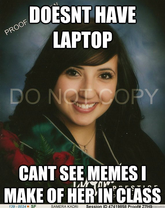 doesnt have laptop cant see memes i make of her in class  