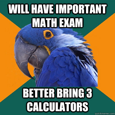 will have important math exam better bring 3 calculators  Paranoid Parrot
