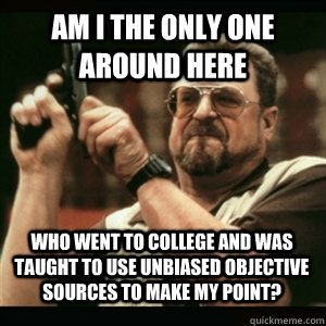 Am i the only one around here Who went to college and was taught to use unbiased objective sources to make my point? - Am i the only one around here Who went to college and was taught to use unbiased objective sources to make my point?  Misc