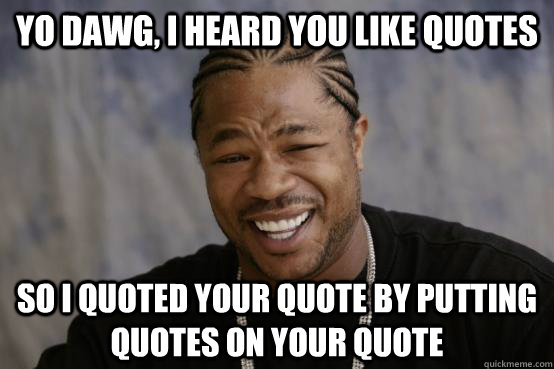 YO DAWG, i heard you like quotes so i quoted your quote by putting quotes on your quote - YO DAWG, i heard you like quotes so i quoted your quote by putting quotes on your quote  YO DAWG