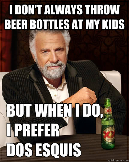 I don't always throw beer bottles at my kids  but when I do,
 I prefer
 Dos Esquis  The Most Interesting Man In The World