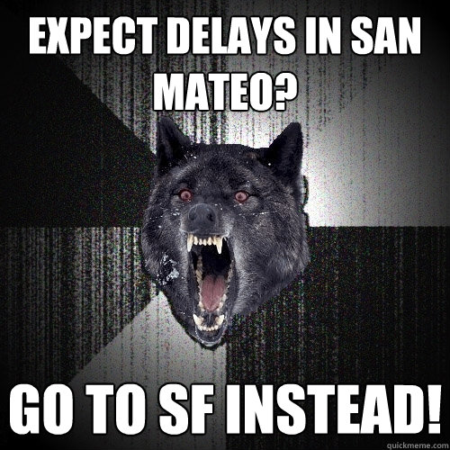 Expect delays in San Mateo? GO TO SF INSTEAD!  Insanity Wolf