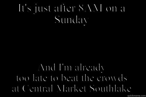 IT'S JUST AFTER 8AM ON A SUNDAY AND I'M ALREADY TOO LATE TO BEAT THE CROWDS AT CENTRAL MARKET SOUTHLAKE First World Problems