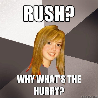 Rush? Why What's the hurry?   