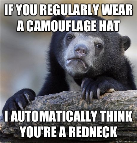 If you regularly wear a camouflage hat I automatically think you're a redneck  Confession Bear