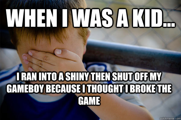 WHEN I WAS A KID... I ran into a shiny then shut off my Gameboy because I thought I broke the game  Confession kid