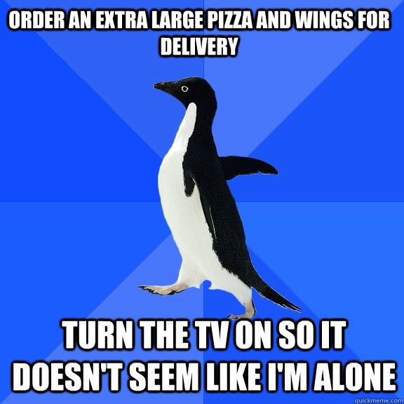 order an extra large pizza and wings for delivery turn the tv on so it doesn't seem like I'm alone  Socially Awkward Penguin