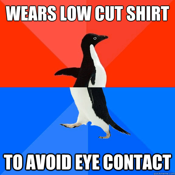 Wears low cut shirt To avoid eye contact  Socially Awesome Awkward Penguin