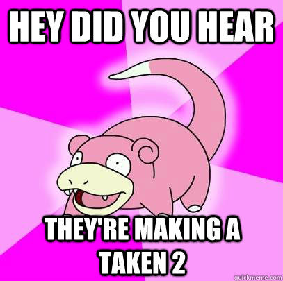 Hey did you hear They're making a taken 2  Slowpoke