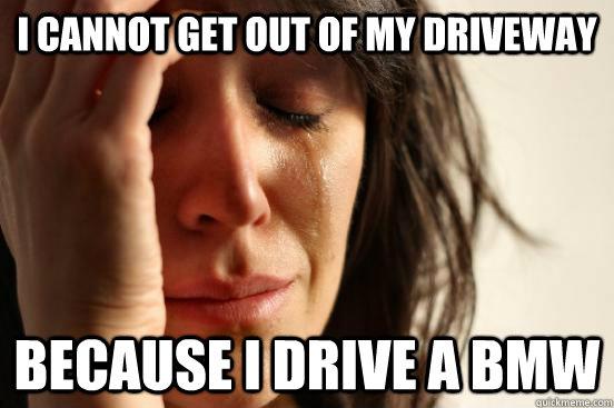 I cannot get out of my driveway Because I drive a BMW  First World Problems