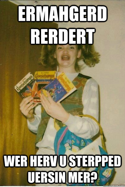 ermahgerd rerdert wer herv u sterpped uersin mer?  BERKS