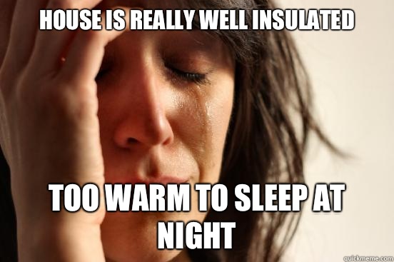 House is really well insulated Too warm to sleep at night  First World Problems