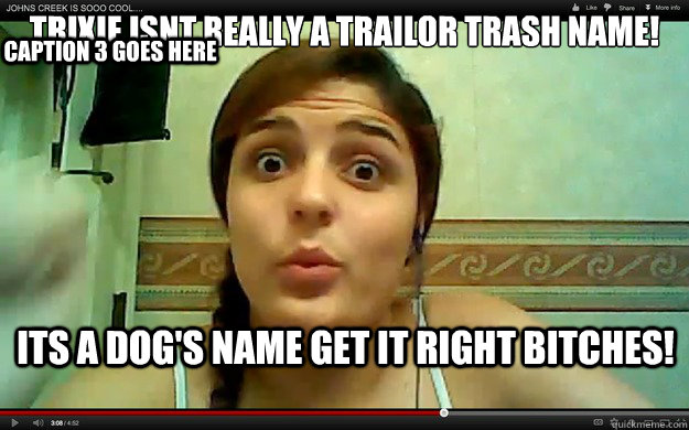 Trixie isnt really a trailor trash name! Its a dog's name get it right bitches! Caption 3 goes here  