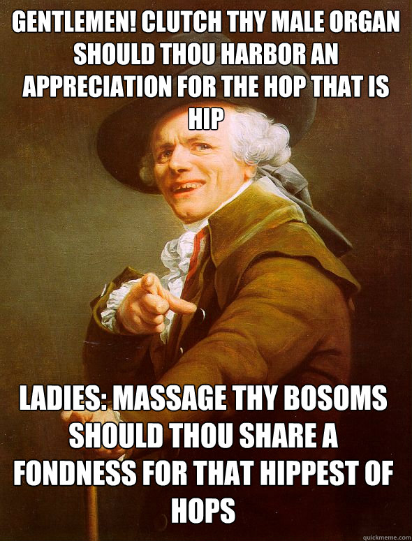 Gentlemen! clutch thy male organ should thou harbor an appreciation for the hop that is hip Ladies: Massage thy bosoms should thou share a fondness for that hippest of hops  Joseph Ducreux