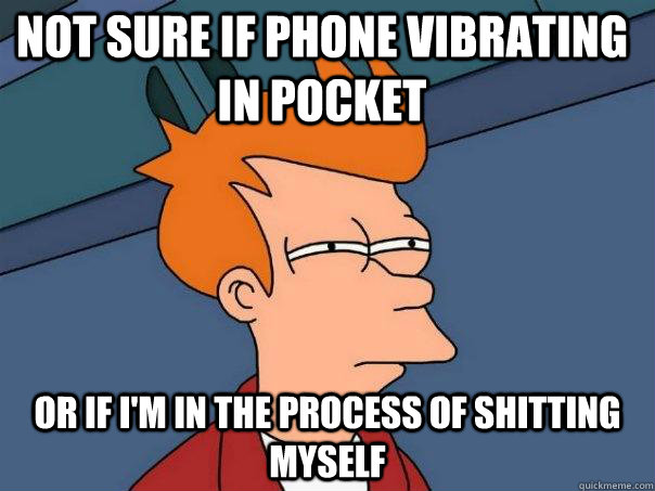 Not sure if phone vibrating in pocket or if I'm in the process of shitting myself  Futurama Fry