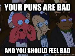 Your puns are bad and you should feel bad  Zoidberg