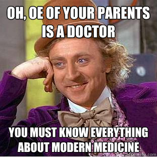 oh, oe of your parents is a doctor you must know everything about modern medicine  Condescending Wonka