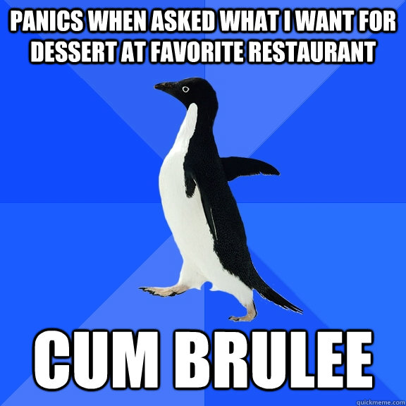 panics when asked what i want for dessert at favorite restaurant cum brulee  Socially Awkward Penguin