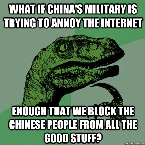 What if China's military is trying to annoy the Internet enough that we block the Chinese people from all the good stuff?  Philosoraptor