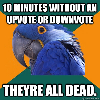 10 minutes without an upvote or downvote Theyre all dead.   Paranoid Parrot