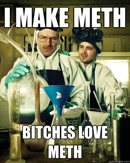 I make meth bitches love meth  - I make meth bitches love meth   Let That Breaking Bad Boy Cook