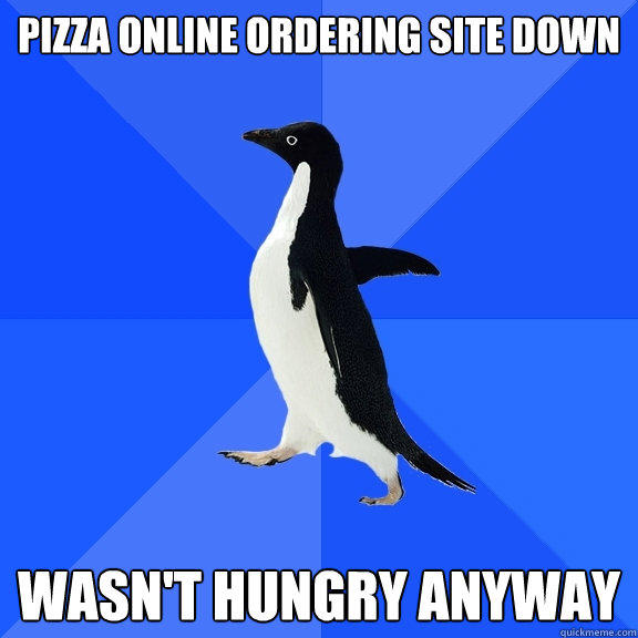 Pizza online ordering site down wasn't hungry anyway  Socially Awkward Penguin